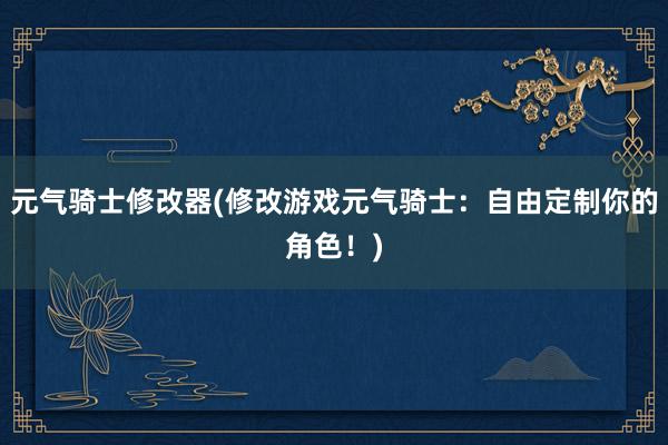 元气骑士修改器(修改游戏元气骑士：自由定制你的角色！)