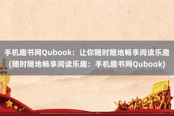 手机趣书网Qubook：让你随时随地畅享阅读乐趣(随时随地畅享阅读乐趣：手机趣书网Qubook)