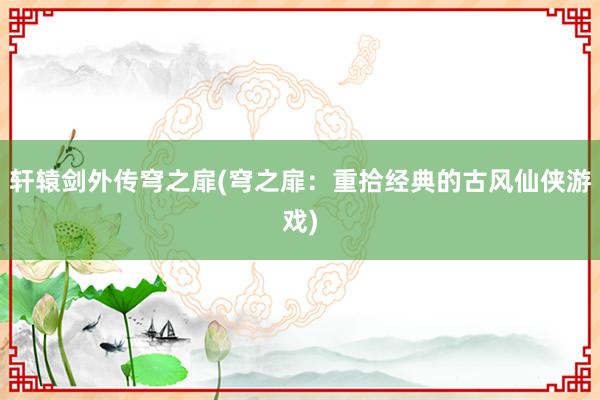 轩辕剑外传穹之扉(穹之扉：重拾经典的古风仙侠游戏)