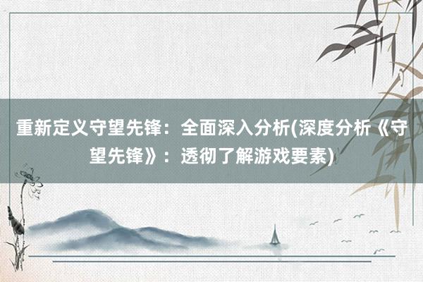 重新定义守望先锋：全面深入分析(深度分析《守望先锋》：透彻了解游戏要素)