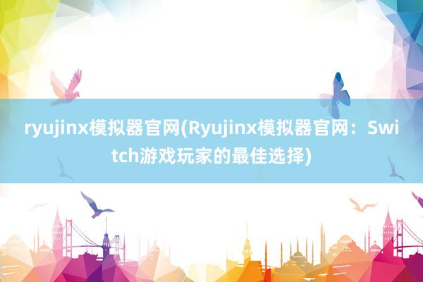 ryujinx模拟器官网(Ryujinx模拟器官网：Switch游戏玩家的最佳选择)