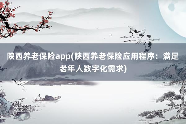 陕西养老保险app(陕西养老保险应用程序：满足老年人数字化需求)